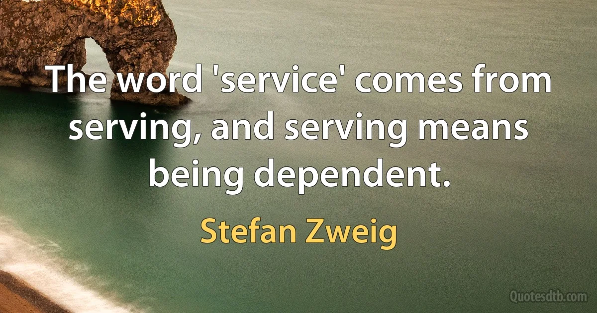 The word 'service' comes from serving, and serving means being dependent. (Stefan Zweig)