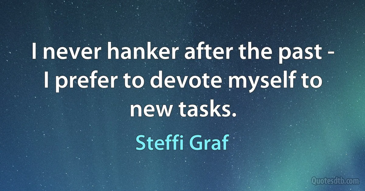 I never hanker after the past - I prefer to devote myself to new tasks. (Steffi Graf)