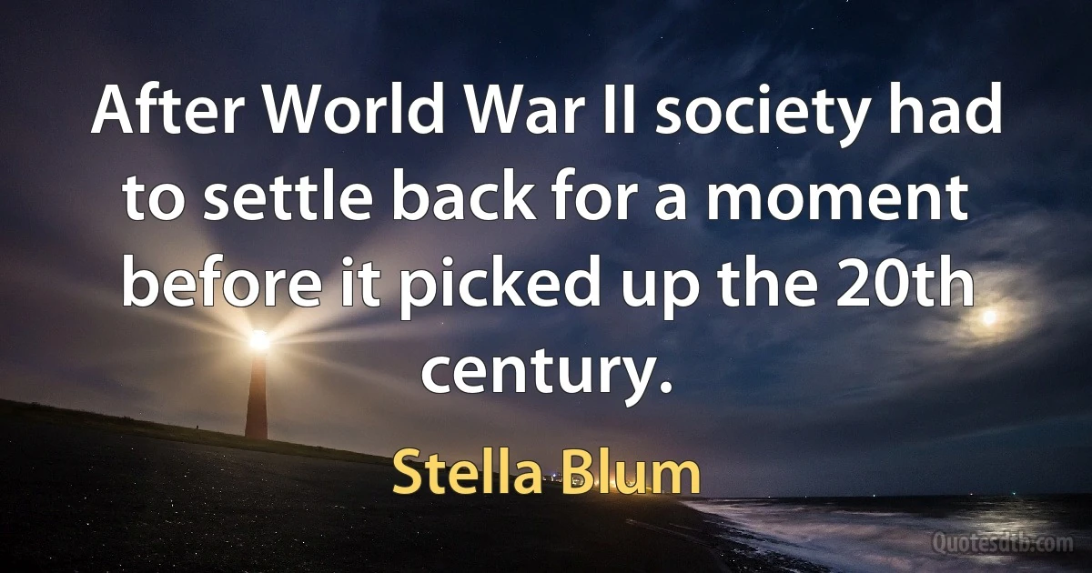 After World War II society had to settle back for a moment before it picked up the 20th century. (Stella Blum)