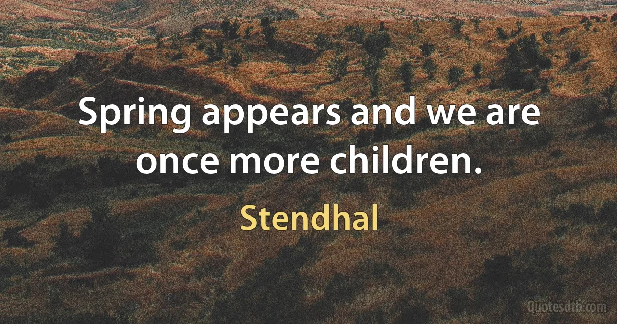 Spring appears and we are once more children. (Stendhal)