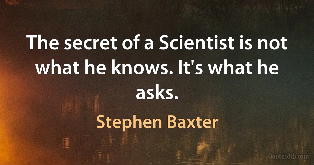 The secret of a Scientist is not what he knows. It's what he asks. (Stephen Baxter)