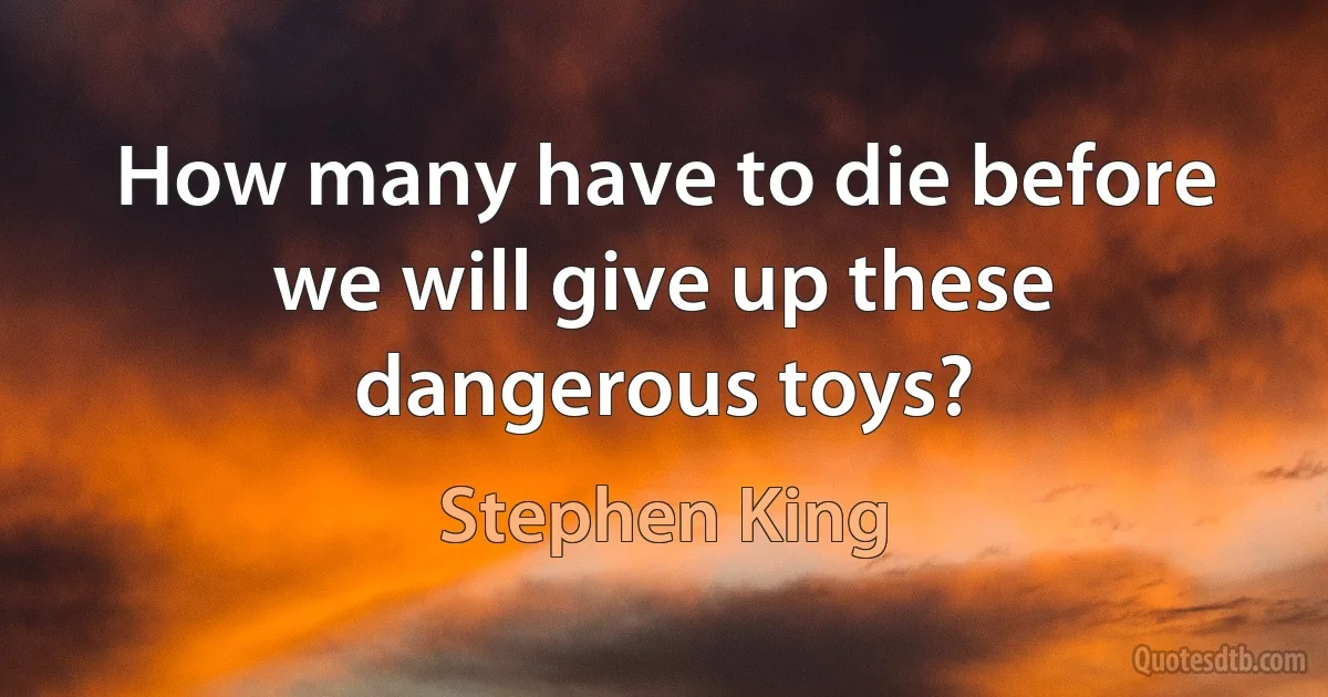 How many have to die before we will give up these dangerous toys? (Stephen King)