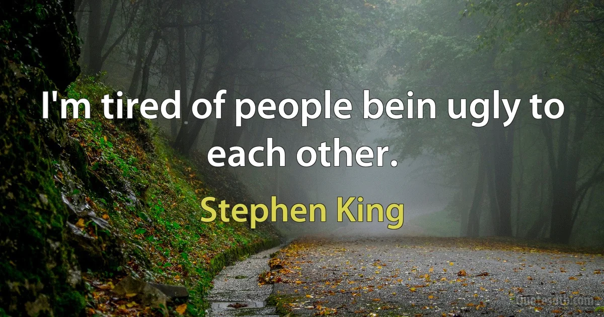 I'm tired of people bein ugly to each other. (Stephen King)