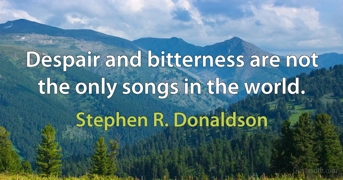 Despair and bitterness are not the only songs in the world. (Stephen R. Donaldson)