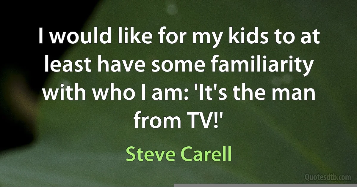 I would like for my kids to at least have some familiarity with who I am: 'It's the man from TV!' (Steve Carell)