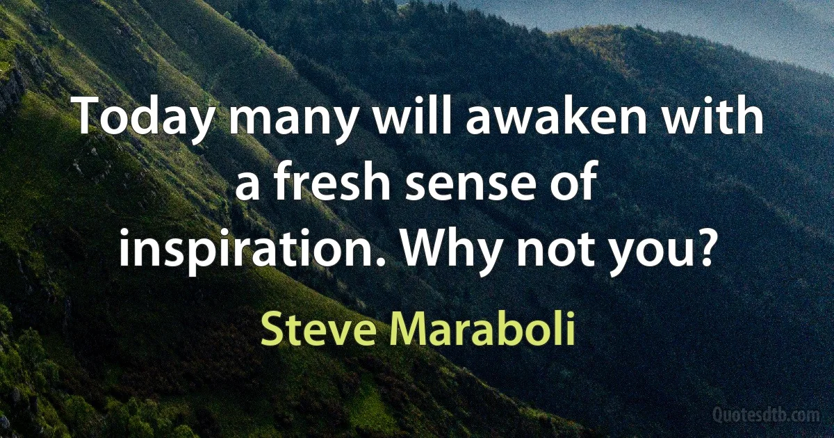 Today many will awaken with a fresh sense of inspiration. Why not you? (Steve Maraboli)