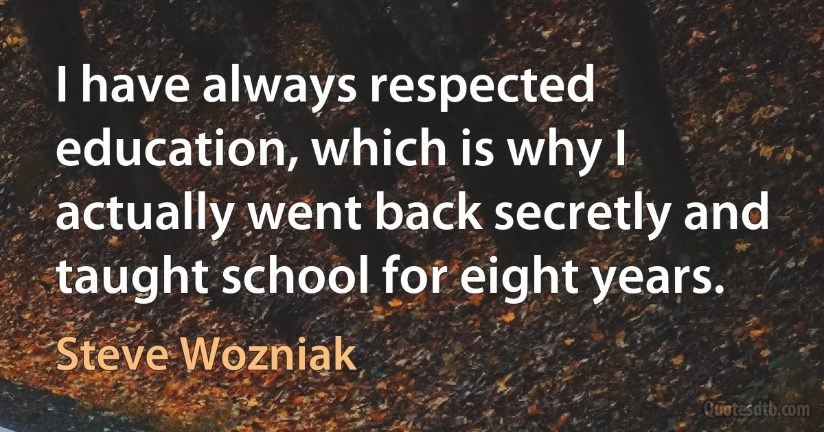 I have always respected education, which is why I actually went back secretly and taught school for eight years. (Steve Wozniak)