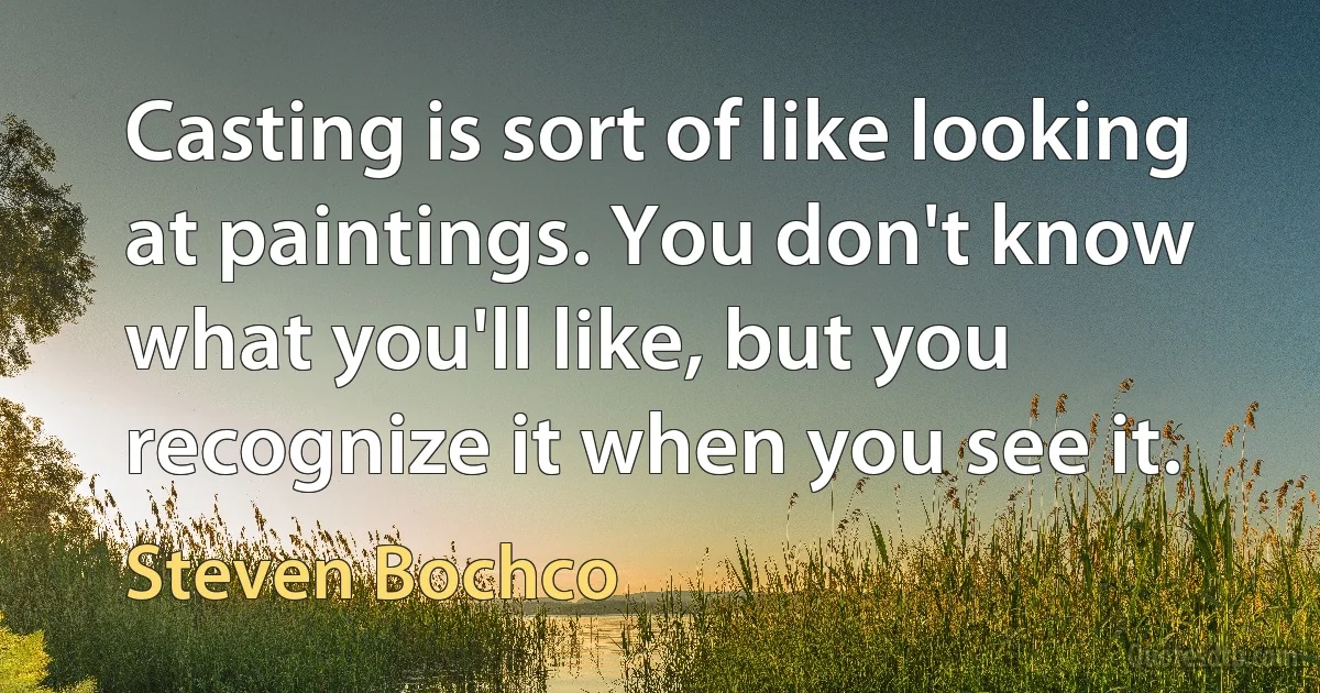 Casting is sort of like looking at paintings. You don't know what you'll like, but you recognize it when you see it. (Steven Bochco)