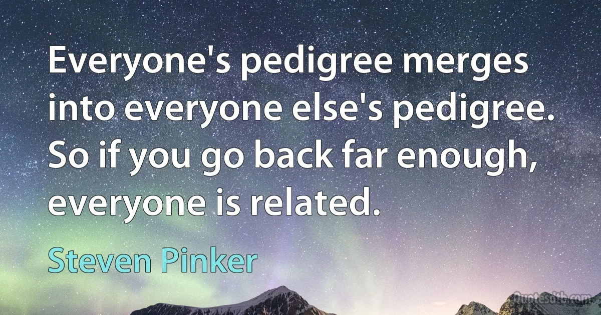 Everyone's pedigree merges into everyone else's pedigree. So if you go back far enough, everyone is related. (Steven Pinker)