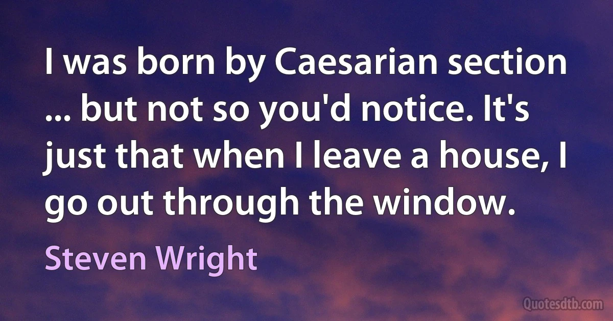 I was born by Caesarian section ... but not so you'd notice. It's just that when I leave a house, I go out through the window. (Steven Wright)