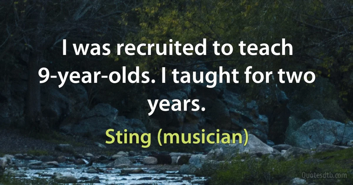 I was recruited to teach 9-year-olds. I taught for two years. (Sting (musician))