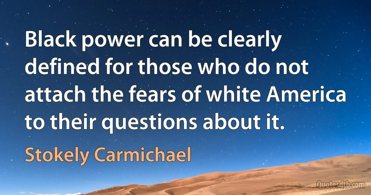 Black power can be clearly defined for those who do not attach the fears of white America to their questions about it. (Stokely Carmichael)