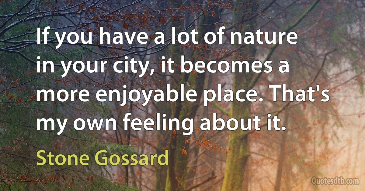 If you have a lot of nature in your city, it becomes a more enjoyable place. That's my own feeling about it. (Stone Gossard)