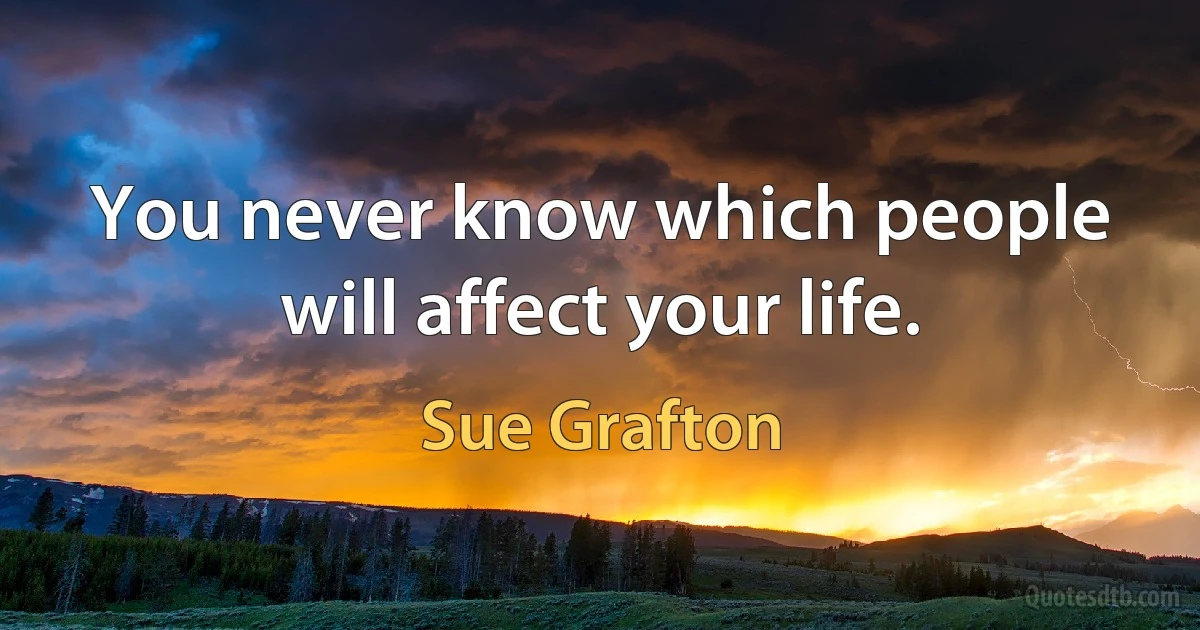 You never know which people will affect your life. (Sue Grafton)