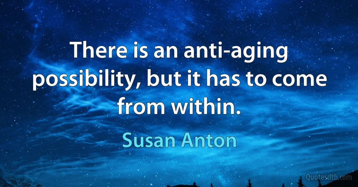 There is an anti-aging possibility, but it has to come from within. (Susan Anton)