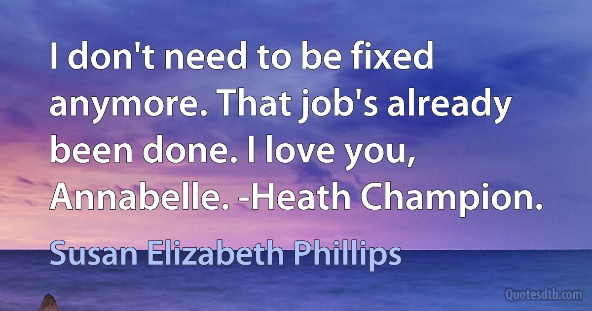 I don't need to be fixed anymore. That job's already been done. I love you, Annabelle. -Heath Champion. (Susan Elizabeth Phillips)