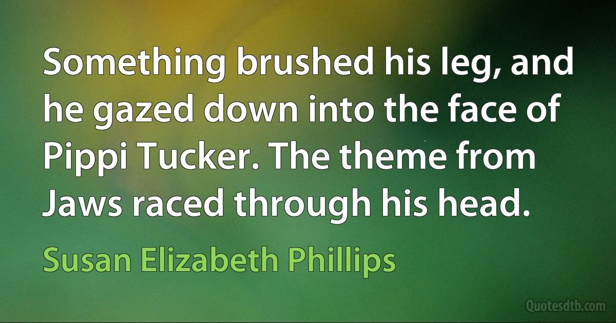 Something brushed his leg, and he gazed down into the face of Pippi Tucker. The theme from Jaws raced through his head. (Susan Elizabeth Phillips)