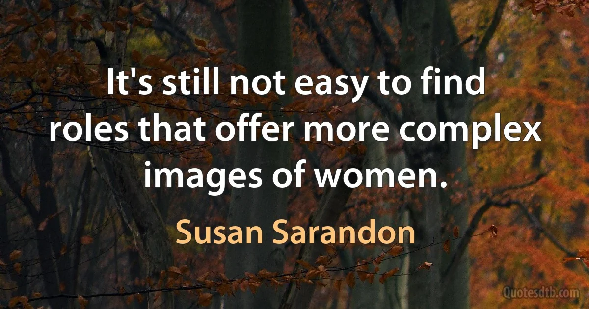 It's still not easy to find roles that offer more complex images of women. (Susan Sarandon)