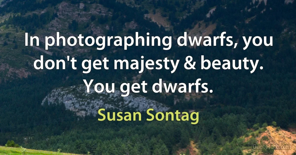 In photographing dwarfs, you don't get majesty & beauty. You get dwarfs. (Susan Sontag)