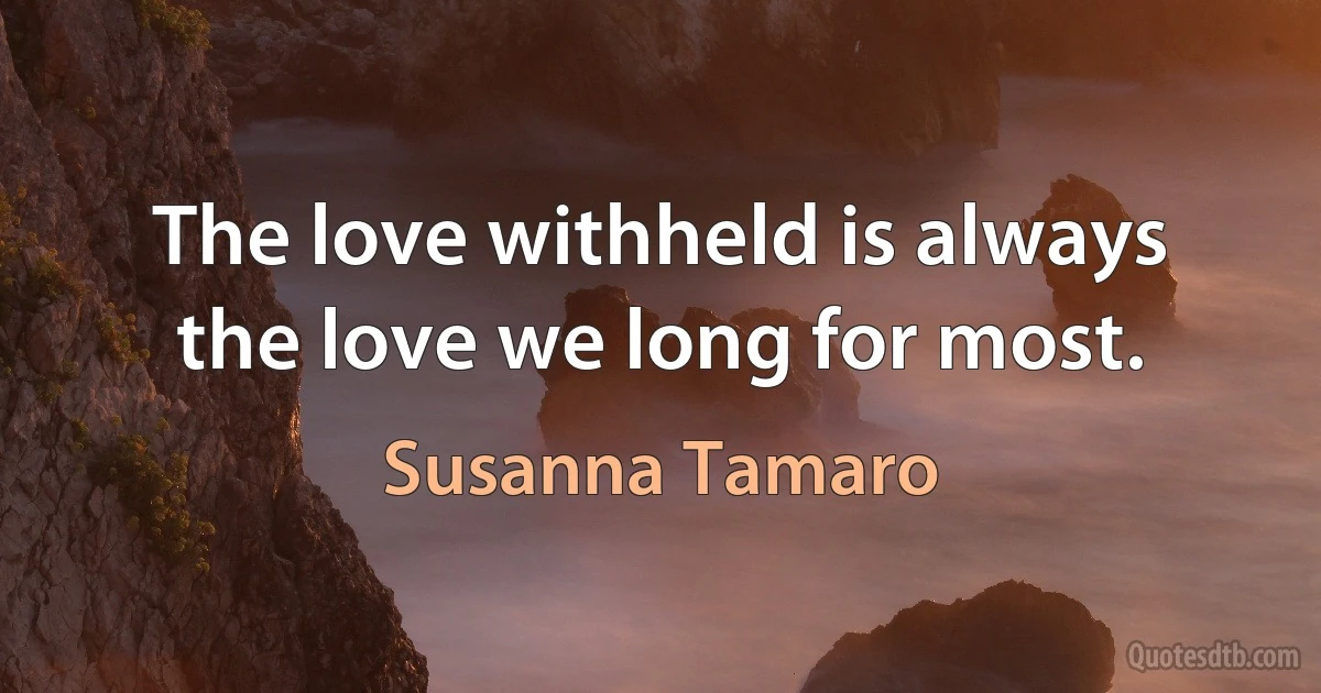 The love withheld is always the love we long for most. (Susanna Tamaro)