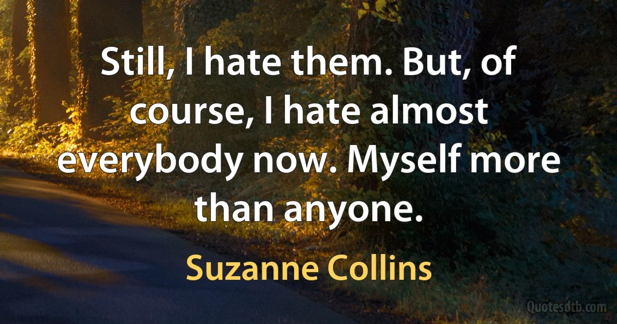 Still, I hate them. But, of course, I hate almost everybody now. Myself more than anyone. (Suzanne Collins)