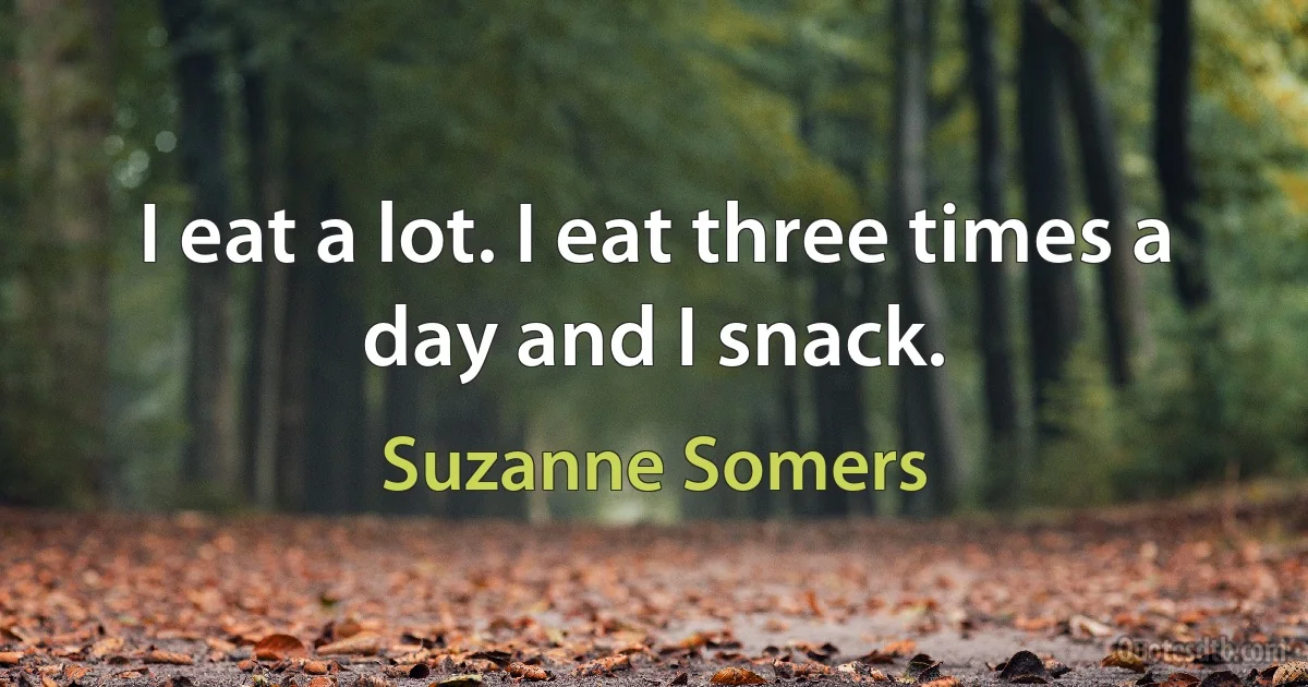 I eat a lot. I eat three times a day and I snack. (Suzanne Somers)