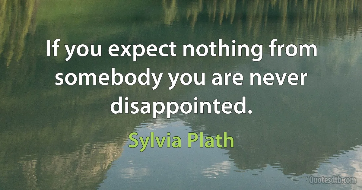 If you expect nothing from somebody you are never disappointed. (Sylvia Plath)