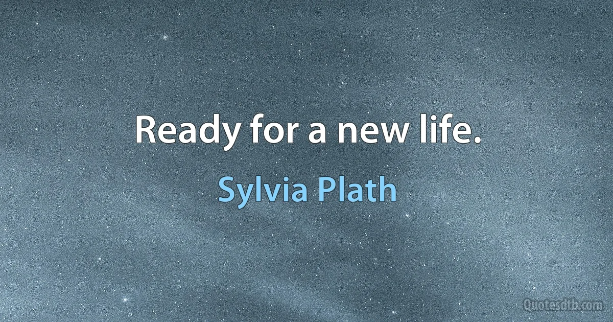 Ready for a new life. (Sylvia Plath)