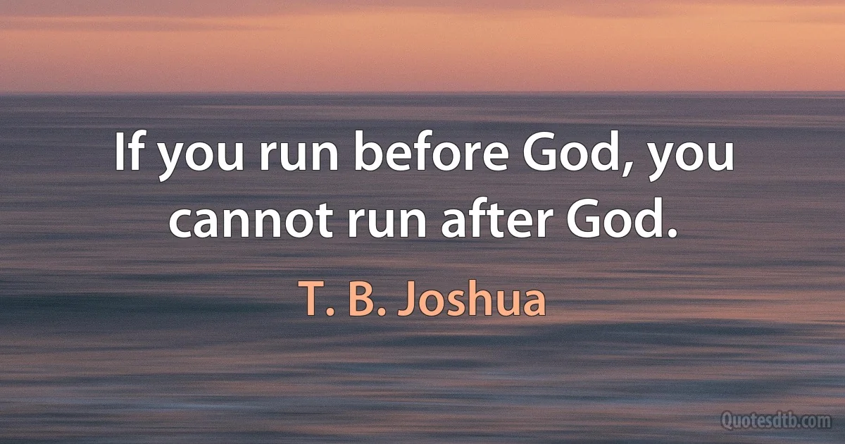 If you run before God, you cannot run after God. (T. B. Joshua)