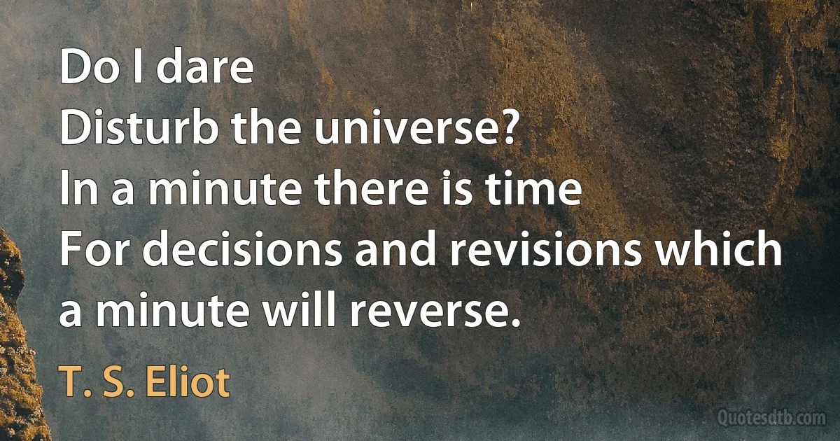 Do I dare
Disturb the universe?
In a minute there is time
For decisions and revisions which a minute will reverse. (T. S. Eliot)