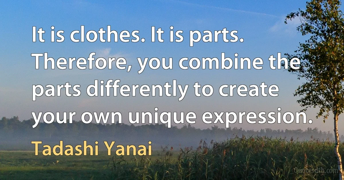 It is clothes. It is parts. Therefore, you combine the parts differently to create your own unique expression. (Tadashi Yanai)