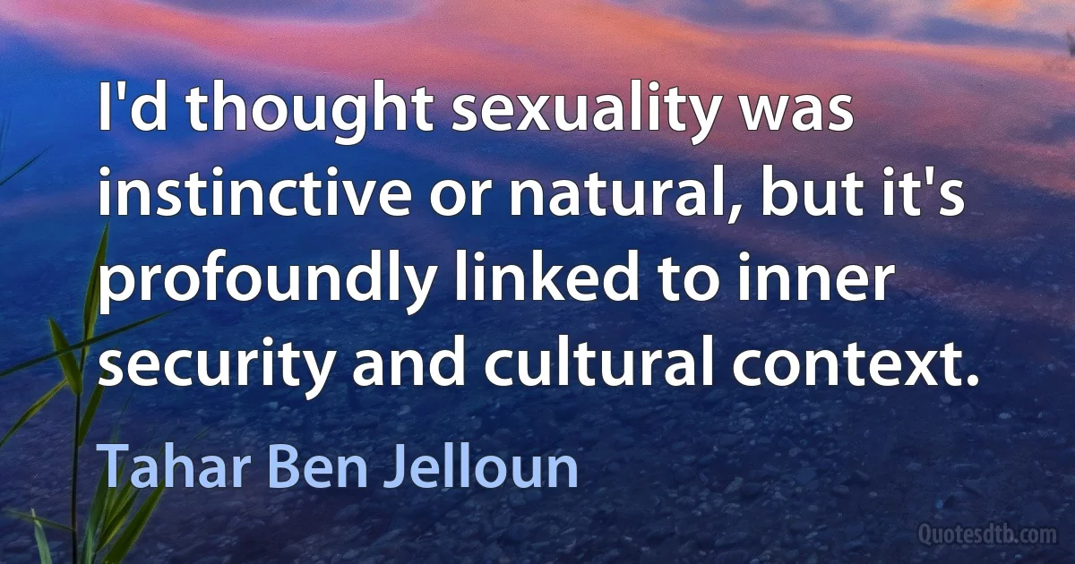 I'd thought sexuality was instinctive or natural, but it's profoundly linked to inner security and cultural context. (Tahar Ben Jelloun)