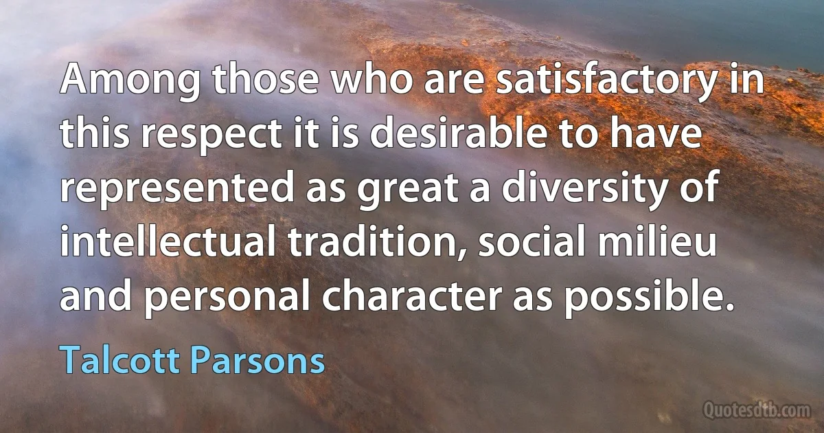 Among those who are satisfactory in this respect it is desirable to have represented as great a diversity of intellectual tradition, social milieu and personal character as possible. (Talcott Parsons)