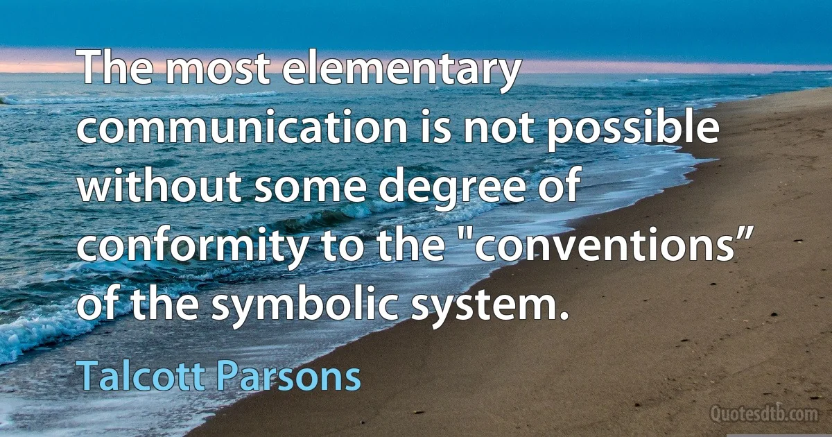 The most elementary communication is not possible without some degree of conformity to the "conventions” of the symbolic system. (Talcott Parsons)