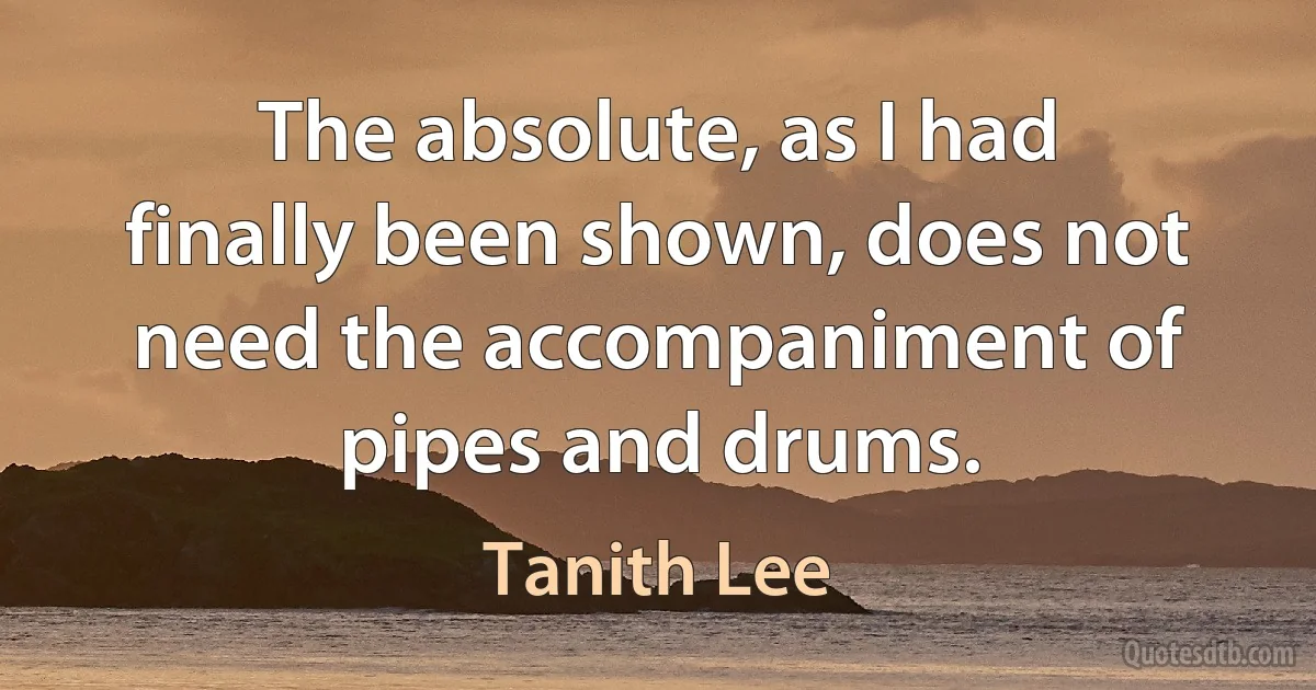 The absolute, as I had finally been shown, does not need the accompaniment of pipes and drums. (Tanith Lee)