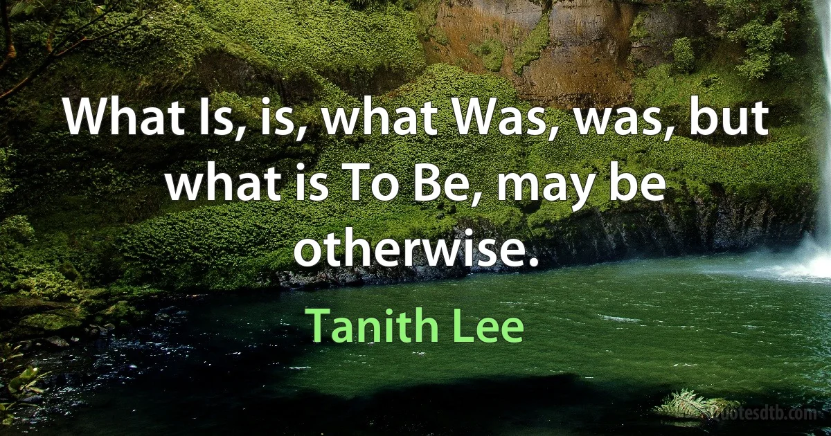 What Is, is, what Was, was, but what is To Be, may be otherwise. (Tanith Lee)