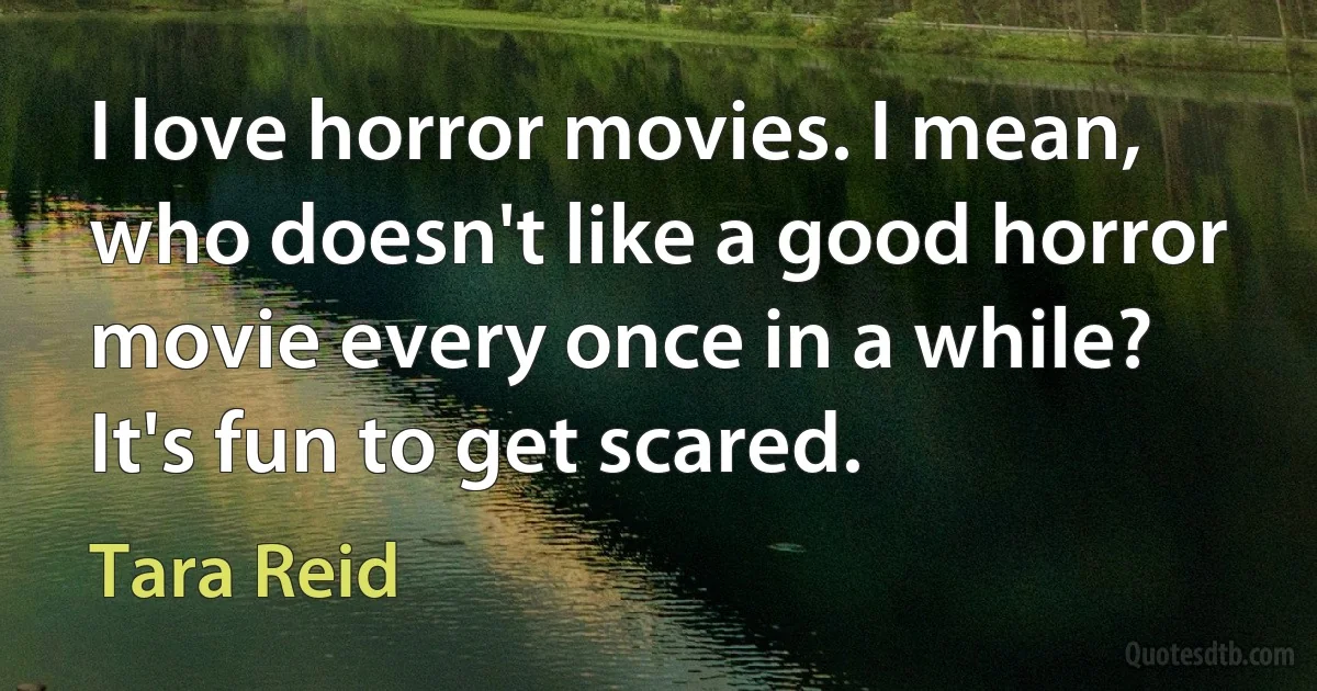 I love horror movies. I mean, who doesn't like a good horror movie every once in a while? It's fun to get scared. (Tara Reid)