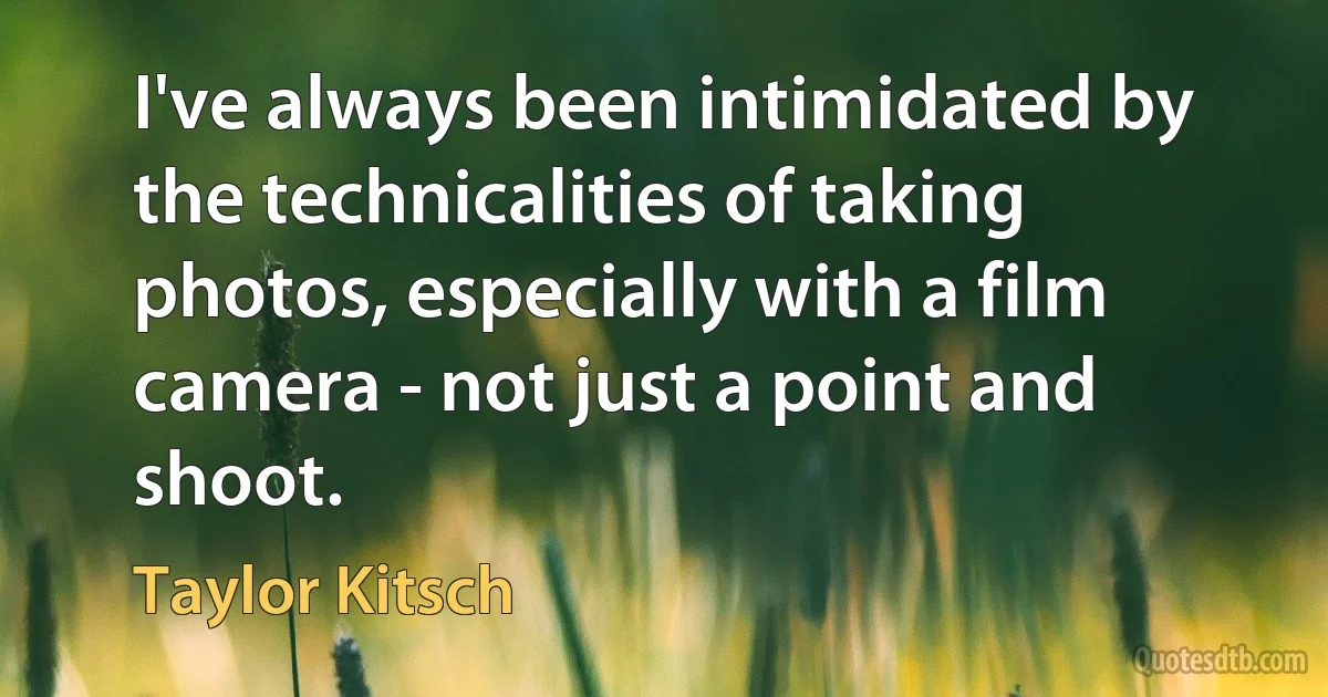 I've always been intimidated by the technicalities of taking photos, especially with a film camera - not just a point and shoot. (Taylor Kitsch)