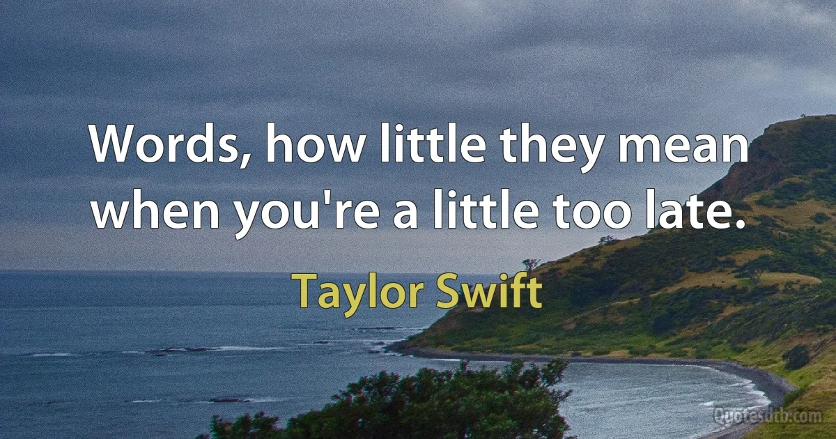 Words, how little they mean when you're a little too late. (Taylor Swift)