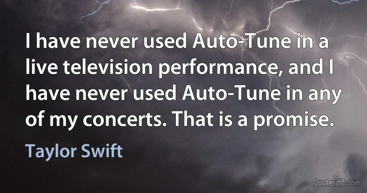 I have never used Auto-Tune in a live television performance, and I have never used Auto-Tune in any of my concerts. That is a promise. (Taylor Swift)