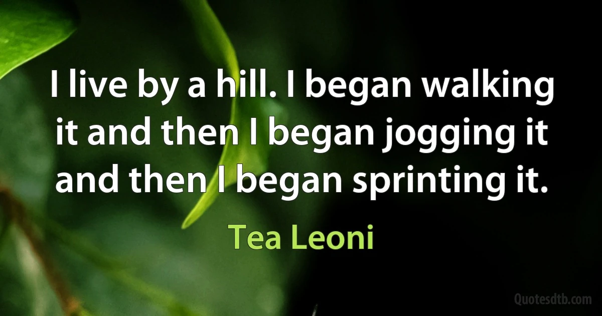 I live by a hill. I began walking it and then I began jogging it and then I began sprinting it. (Tea Leoni)