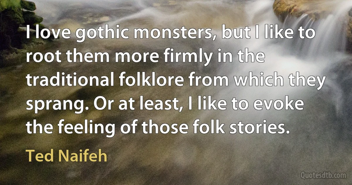 I love gothic monsters, but I like to root them more firmly in the traditional folklore from which they sprang. Or at least, I like to evoke the feeling of those folk stories. (Ted Naifeh)