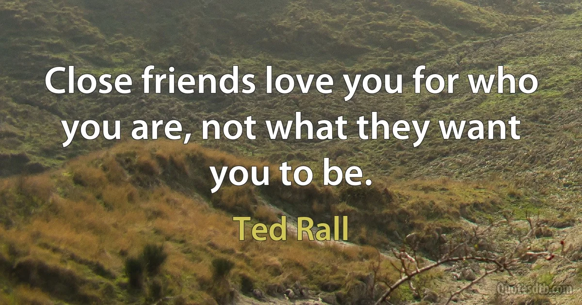 Close friends love you for who you are, not what they want you to be. (Ted Rall)