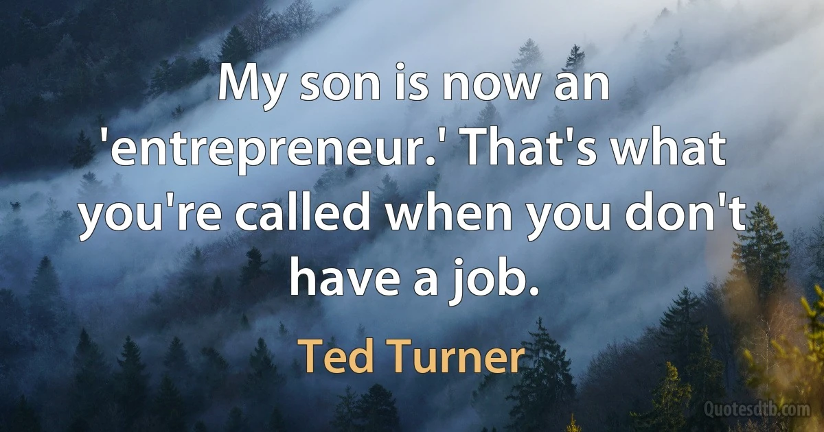 My son is now an 'entrepreneur.' That's what you're called when you don't have a job. (Ted Turner)