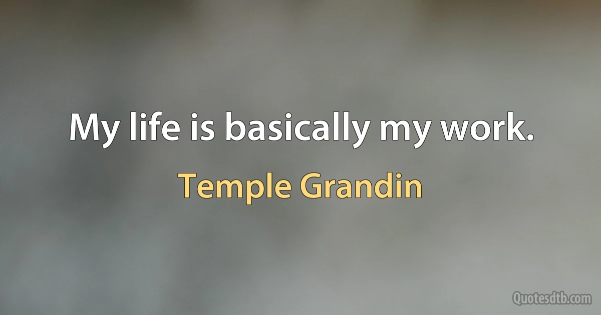 My life is basically my work. (Temple Grandin)