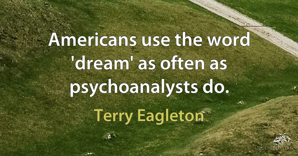 Americans use the word 'dream' as often as psychoanalysts do. (Terry Eagleton)