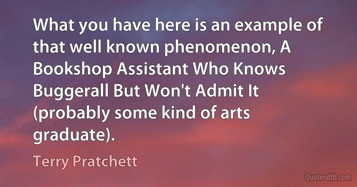 What you have here is an example of that well known phenomenon, A Bookshop Assistant Who Knows Buggerall But Won't Admit It (probably some kind of arts graduate). (Terry Pratchett)