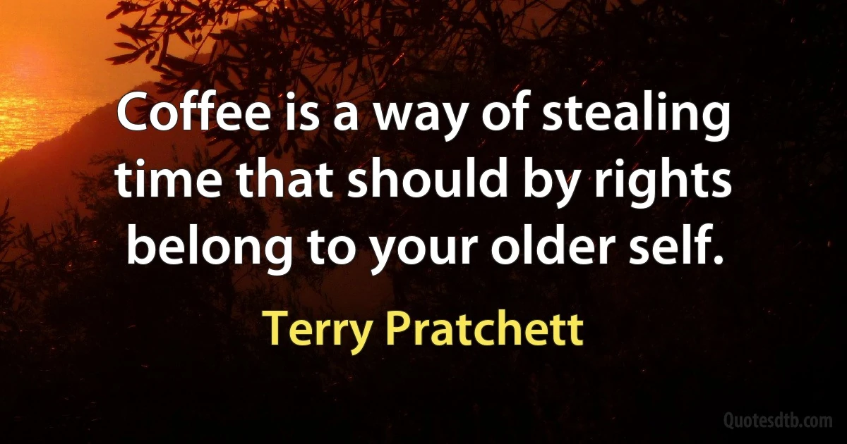 Coffee is a way of stealing time that should by rights belong to your older self. (Terry Pratchett)