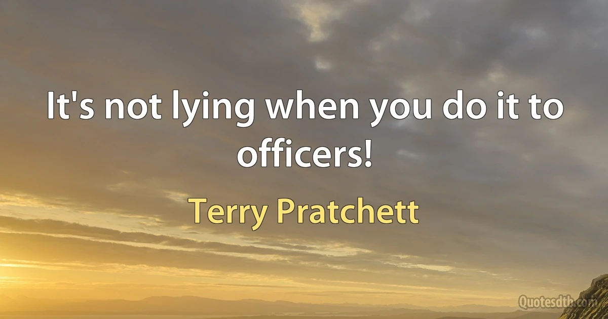 It's not lying when you do it to officers! (Terry Pratchett)