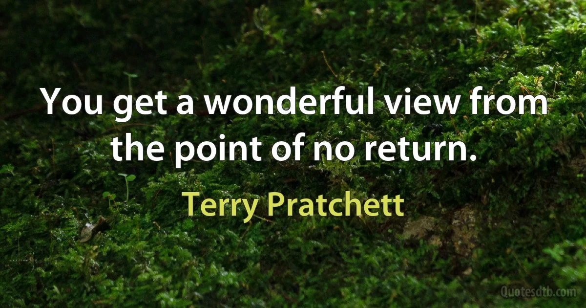 You get a wonderful view from the point of no return. (Terry Pratchett)